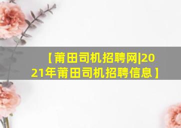 【莆田司机招聘网|2021年莆田司机招聘信息】